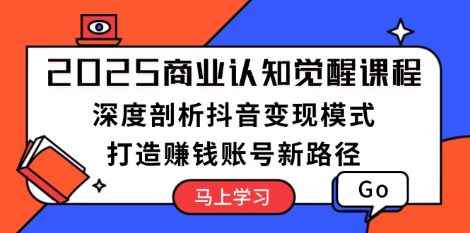 （13948期）2025商业认知觉醒课程：深度剖析抖音变现模式，打造赚钱账号新路径-老月项目库