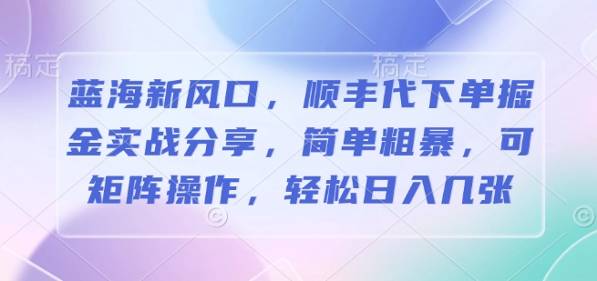 蓝海新风口，顺丰代下单掘金实战分享，简单粗暴，可矩阵操作，轻松日入几张-老月项目库