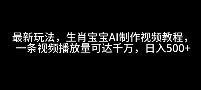 最新玩法，生肖宝宝AI制作视频教程，一条视频播放量可达千万，日入5张【揭秘】-老月项目库