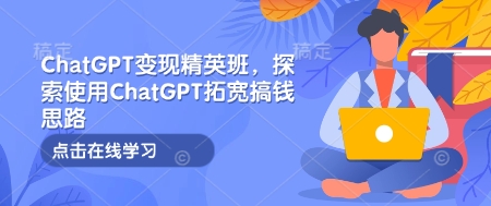 ChatGPT变现精英班，探索使用ChatGPT拓宽搞钱思路-老月项目库