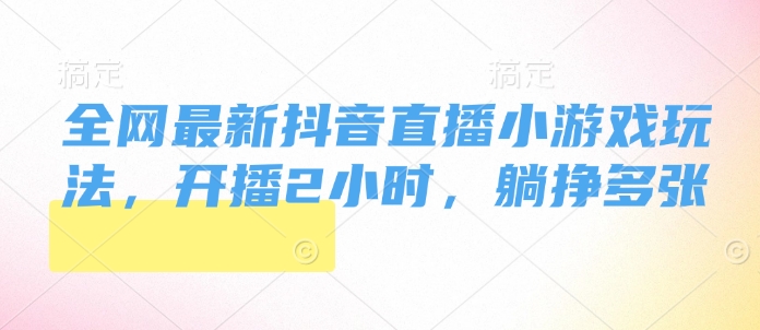 全网最新抖音直播小游戏玩法，开播2小时，躺挣多张-老月项目库