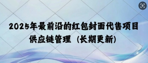 2025年最前沿的红包封面代售项目 供应链管理(长期升级)-老月项目库