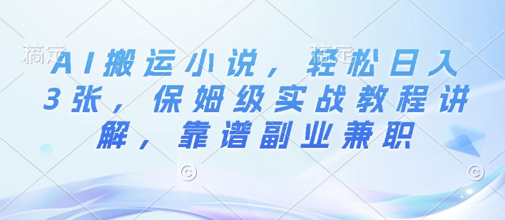 AI搬运小说，轻松日入3张，保姆级实战教程讲解，靠谱副业兼职-老月项目库