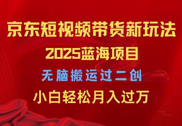 2025京东短视频带货新玩法，无脑搬运过二创，小白轻松月入过W-老月项目库