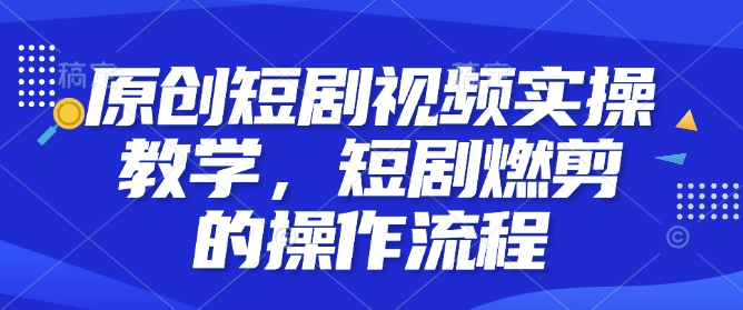 原创短剧视频实操教学，短剧燃剪的操作流程-老月项目库