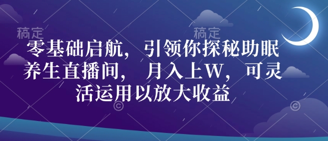 零基础启航，引领你探秘助眠养生直播间， 月入上W，可灵活运用以放大收益-老月项目库