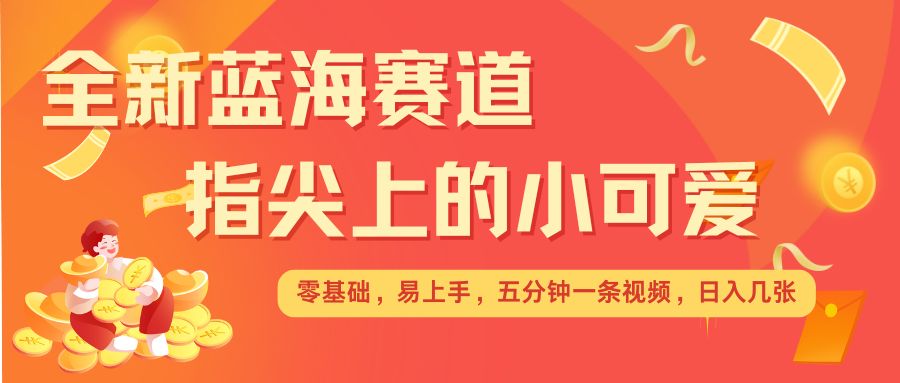 最新蓝海赛道，指尖上的小可爱，几分钟一条治愈系视频，日入几张，矩阵操作收益翻倍-老月项目库