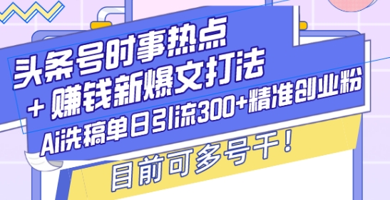 头条号时事热点+赚钱新爆文打法，Ai洗稿单日引流300+精准创业粉，目前可多号干【揭秘】-老月项目库