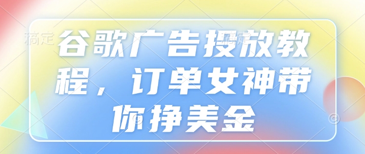 谷歌广告投放教程，订单女神带你挣美金-老月项目库