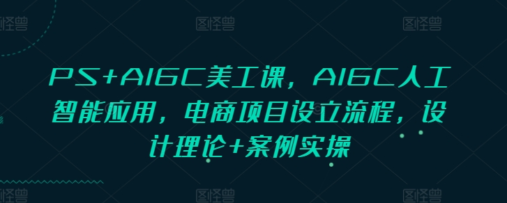 PS+AIGC美工课，AIGC人工智能应用，电商项目设立流程，设计理论+案例实操-老月项目库