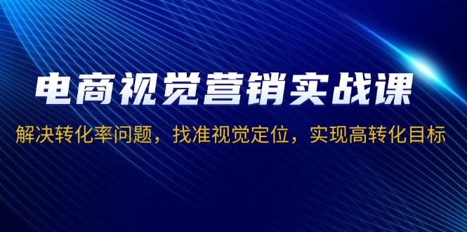 （13786期）电商视觉营销实战课，解决转化率问题，找准视觉定位，实现高转化目标-老月项目库