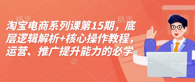 淘宝电商系列课第15期，底层逻辑解析+核心操作教程，运营、推广提升能力的必学课程+配套资料-老月项目库