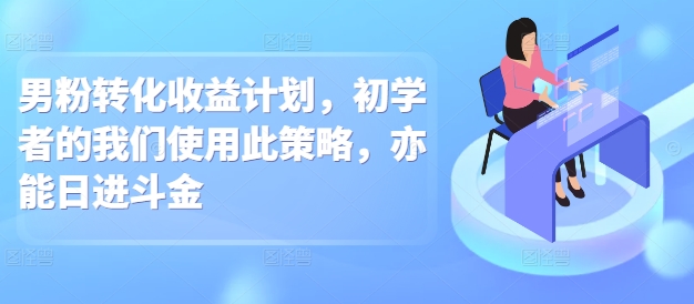 男粉转化收益计划，初学者的我们使用此策略，亦能日进斗金-老月项目库