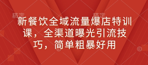 新餐饮全域流量爆店特训课，全渠道曝光引流技巧，简单粗暴好用-老月项目库