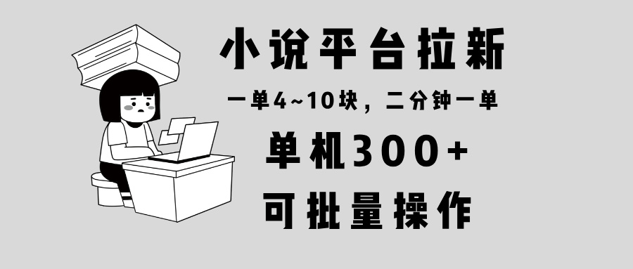 （13800期）小说平台拉新，单机300+，两分钟一单4~10块，操作简单可批量。-老月项目库