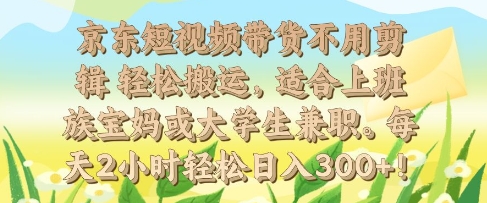 京东短视频带货不用剪辑 轻松搬运，适合上班族宝妈或大学生兼职，每天2小时轻松日入3张-老月项目库