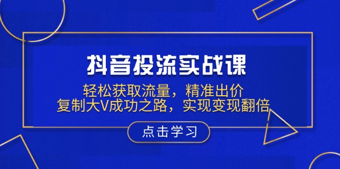 （13954期）抖音投流实战课，轻松获取流量，精准出价，复制大V成功之路，实现变现翻倍-老月项目库