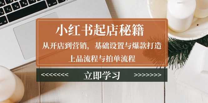 （13912期）小红书起店秘籍：从开店到营销，基础设置与爆款打造、上品流程与拍单流程-老月项目库