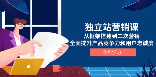 （13902期）独立站营销课，从框架搭建到二次营销，全面提升产品竞争力和用户忠诚度-老月项目库