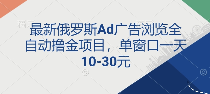 最新俄罗斯Ad广告浏览全自动撸金项目，单窗口一天10-30元-老月项目库